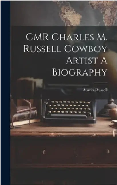 CMR Charles M. Russell Cowboy Artist A Biography by Austin Russell