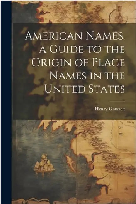 American Names, a Guide to the Origin of Place Names in the United States by Henry 1846-1914 Gannett