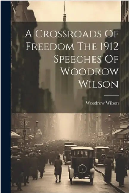 A Crossroads Of Freedom The 1912 Speeches Of Woodrow Wilson by Woodrow Wilson