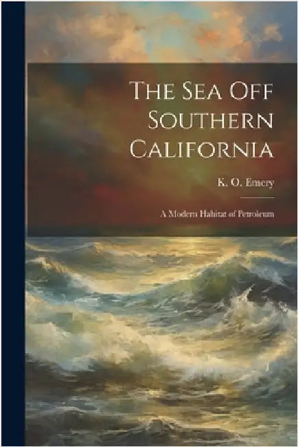 The Sea off Southern California; a Modern Habitat of Petroleum by K. O. (Kenneth Orris) 1914-1998 Emery