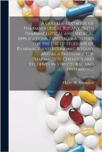 A College Textbook of Pharmaceutical Botany ?with Pharmaceutical and Medical Applications, Especially Adapted for the Use of Students of Pharmacy and by Heber W. Youngken