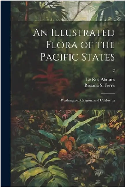An Illustrated Flora of the Pacific States: Washington, Oregon, and California; 2 by Le Roy 1874-1956 Abrams