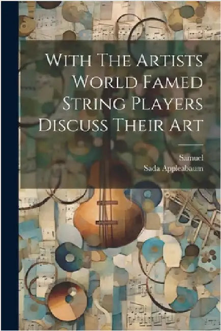 With The Artists World Famed String Players Discuss Their Art by Samuel
