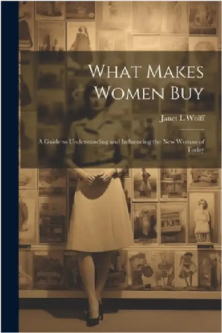 What Makes Women Buy: a Guide to Understanding and Influencing the New Woman of Today by Janet L. Wolff