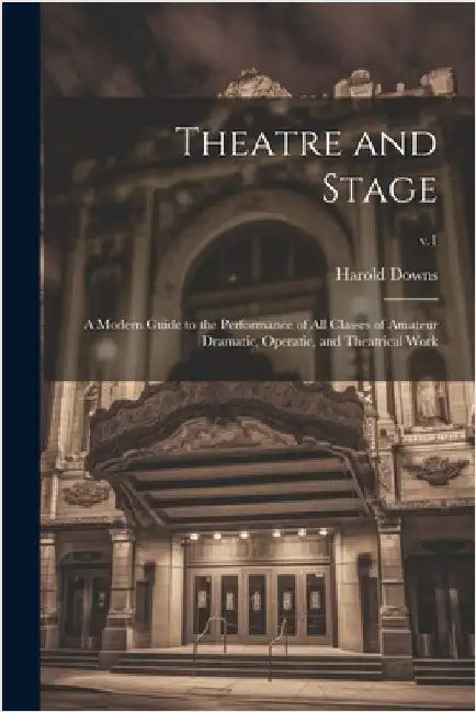 Theatre and Stage: a Modern Guide to the Performance of All Classes of Amateur Dramatic, Operatic, and Theatrical Work; v.1 by Harold Downs