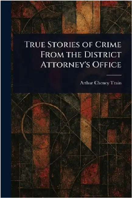 True Stories of Crime From the District Attorney's Office by Arthur Cheney Train