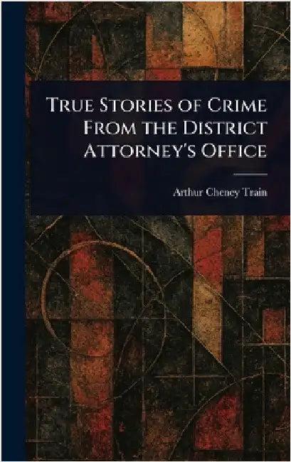 True Stories of Crime From the District Attorney's Office by Arthur Cheney Train