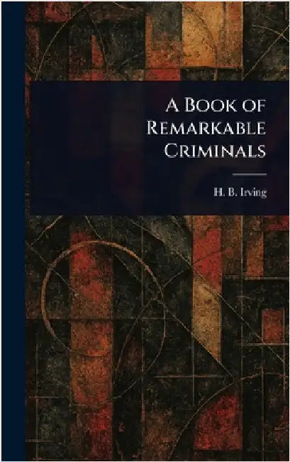 A Book of Remarkable Criminals by H. B. (Henry Brodribb) Irving