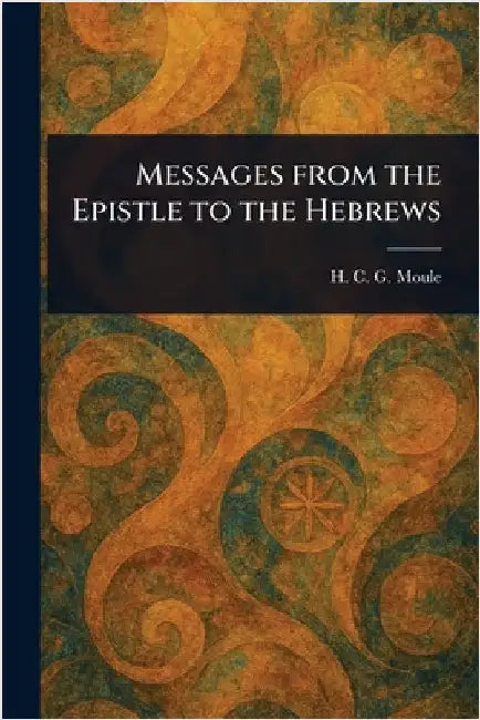 Messages From the Epistle to the Hebrews by H. C. G. (Handley Carr Glyn) Moule