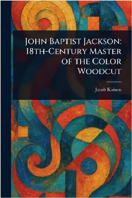 John Baptist Jackson: 18th-Century Master of the Color Woodcut by Jacob Kainen