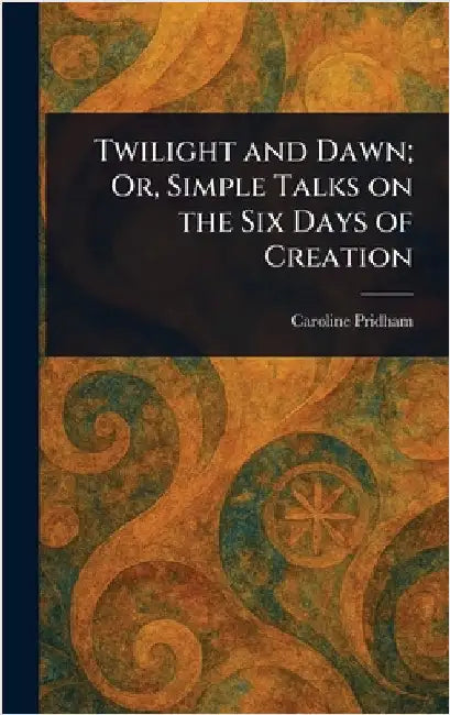 Twilight and Dawn; Or, Simple Talks on the Six Days of Creation by Caroline Pridham
