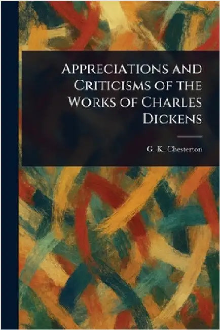Appreciations and Criticisms of the Works of Charles Dickens by G. K. Chesterton
