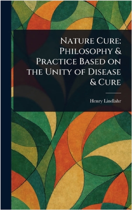 Nature Cure: Philosophy & Practice Based on the Unity of Disease & Cure by Henry Lindlahr