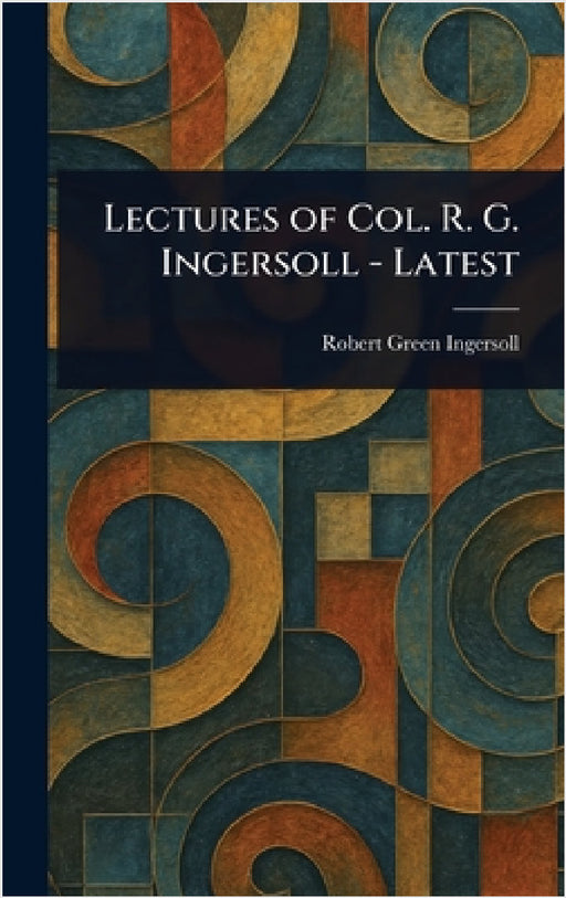 Lectures of Col. R. G. Ingersoll - Latest by Robert Green Ingersoll