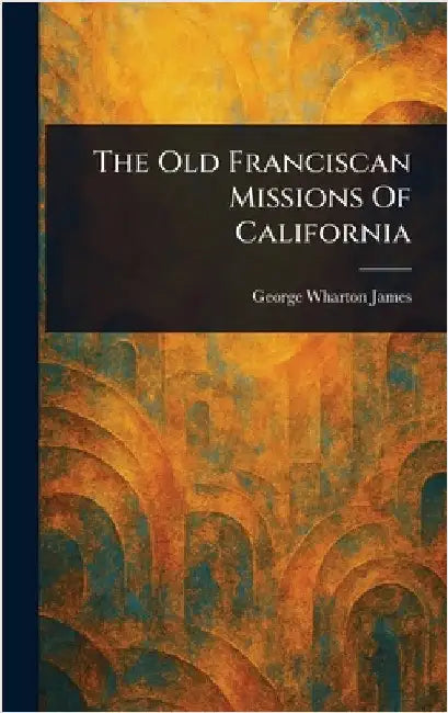 The Old Franciscan Missions Of California by George Wharton James