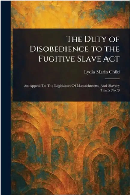 The Duty of Disobedience to the Fugitive Slave Act by Lydia Maria Child