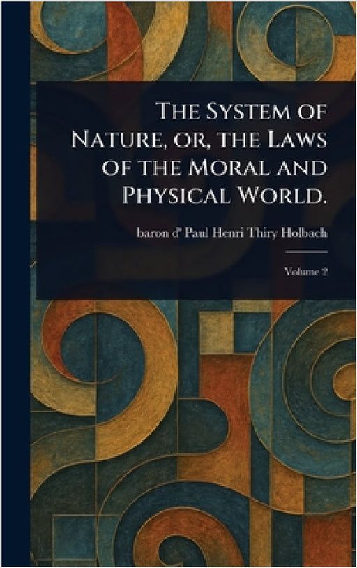 The System of Nature, or, the Laws of the Moral and Physical World. by Paul Henri Thiry Baron D' Holbach