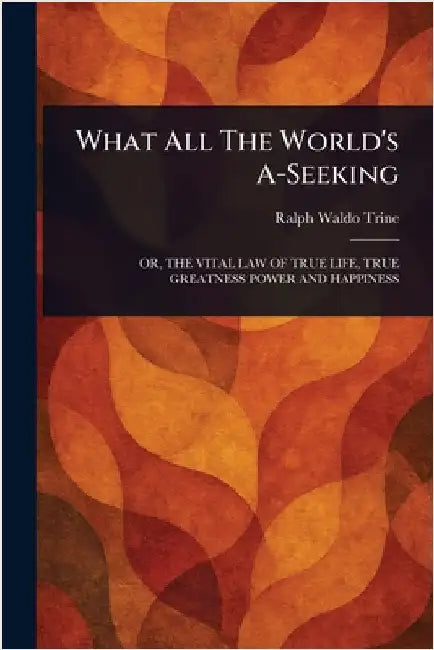 What All The World's A-Seeking by Ralph Waldo Trine