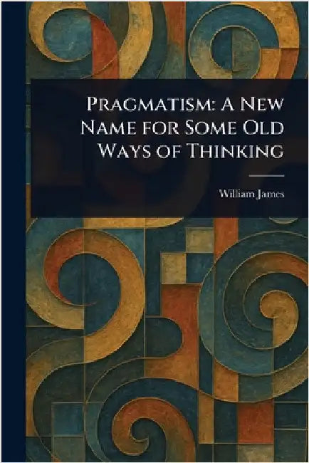 Pragmatism: A New Name for Some Old Ways of Thinking by William James