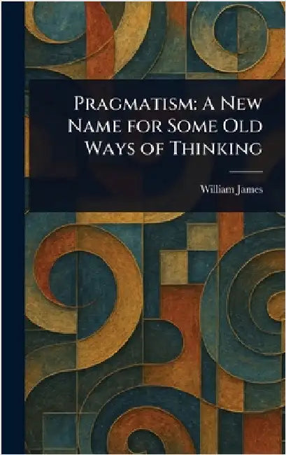 Pragmatism: A New Name for Some Old Ways of Thinking by William James