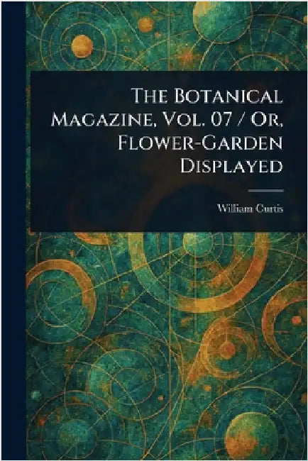 The Botanical Magazine, Vol. 07 / Or, Flower-Garden Displayed by William Curtis