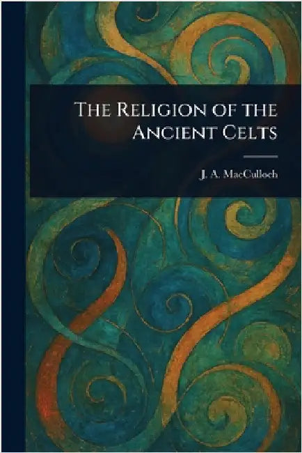 The Religion of the Ancient Celts by J. a. (John Arnott) MacCulloch