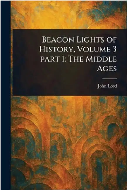 Beacon Lights of History, Volume 3 Part 1: The Middle Ages by John Lord
