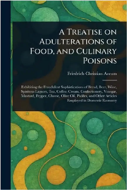 A Treatise on Adulterations of Food, and Culinary Poisons by Friedrich Christian Accum