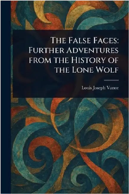 The False Faces: Further Adventures From the History of the Lone Wolf by Louis Joseph Vance