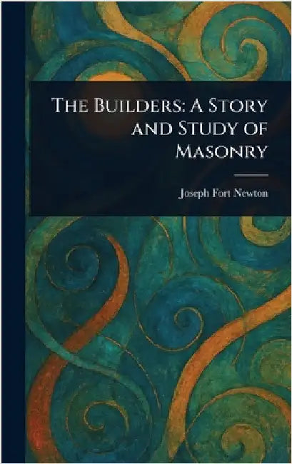 The Builders: A Story and Study of Masonry by Joseph Fort Newton