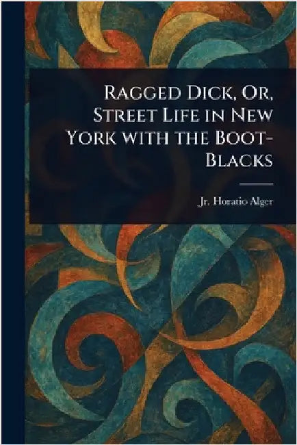 Ragged Dick, Or, Street Life in New York With the Boot-Blacks by Jr. Alger Horatio
