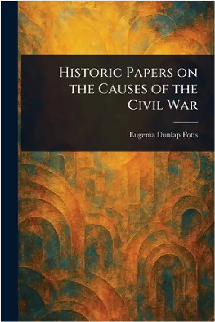 Historic Papers on the Causes of the Civil War by Eugenia Dunlap Potts