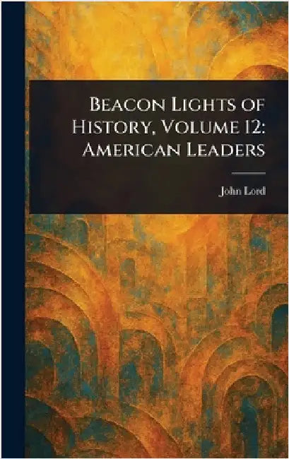 Beacon Lights of History, Volume 12: American Leaders by John Lord
