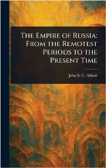 The Empire of Russia: From the Remotest Periods to the Present Time by John Stevens Cabot Abbott