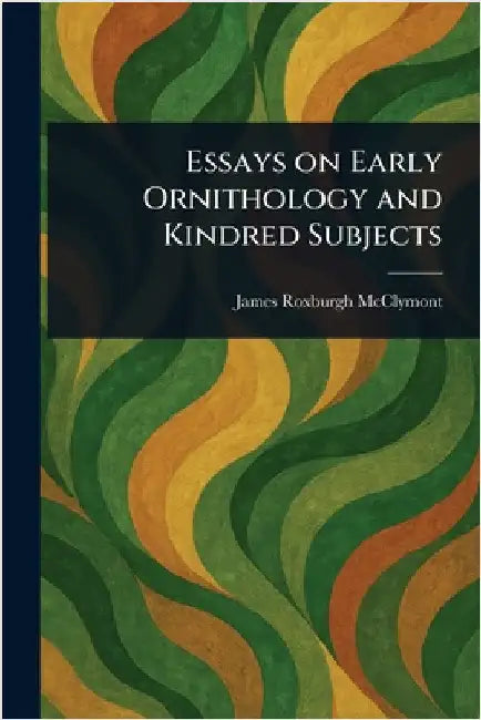 Essays on Early Ornithology and Kindred Subjects by James Roxburgh McClymont