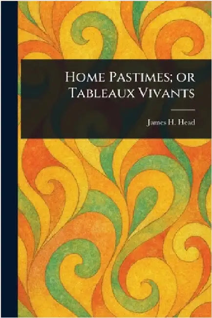 Home Pastimes; or Tableaux Vivants by James H. Head