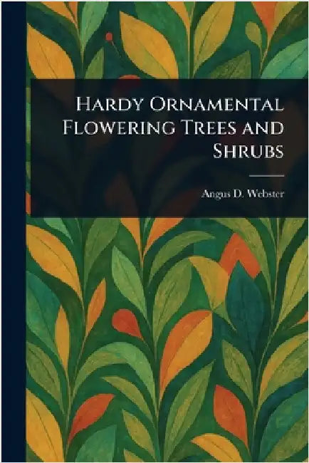 Hardy Ornamental Flowering Trees and Shrubs by Angus D. Webster