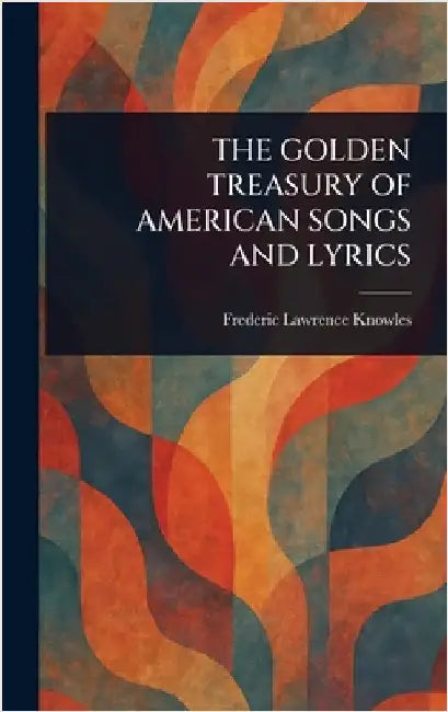 The Golden Treasury of American Songs and Lyrics by Frederic Lawrence Knowles
