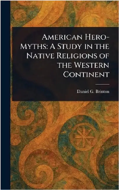 American Hero-Myths: A Study in the Native Religions of the Western Continent by Daniel G. (Daniel Garrison) Brinton
