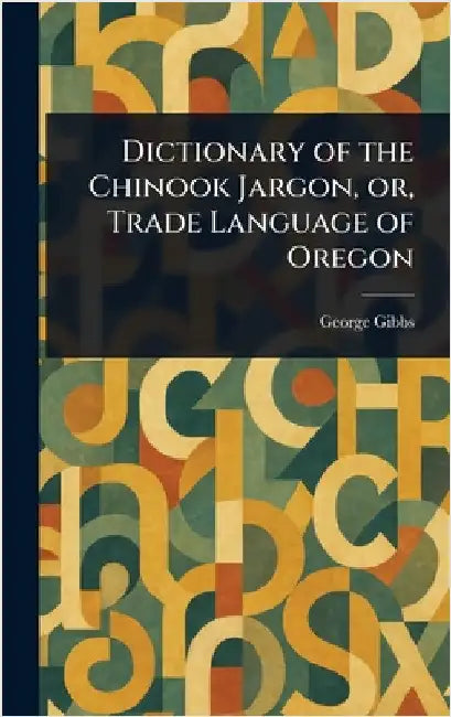 Dictionary of the Chinook Jargon, or, Trade Language of Oregon by George Gibbs