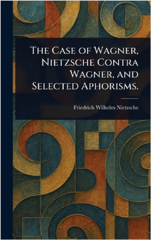 The Case of Wagner, Nietzsche Contra Wagner, and Selected Aphorisms. by Friedrich Wilhelm Nietzsche