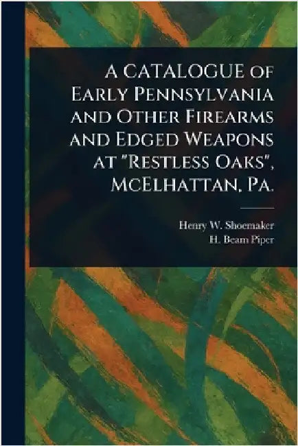 A CATALOGUE of Early Pennsylvania and Other Firearms and Edged Weapons at "Restless Oaks", McElhattan, Pa. by Henry W. Shoemaker