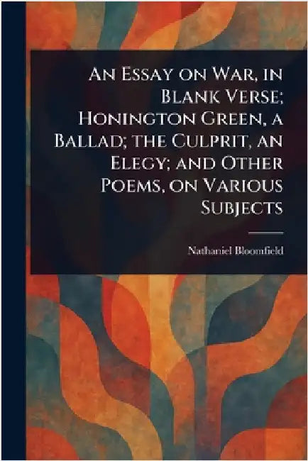 An Essay on War, in Blank Verse; Honington Green, a Ballad; the Culprit, an Elegy; and Other Poems, on Various Subjects by Nathaniel Bloomfield