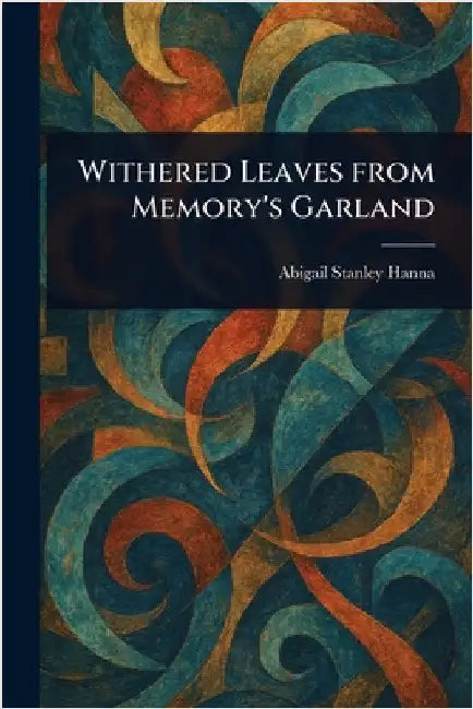 Withered Leaves From Memory's Garland by Abigail Stanley Hanna