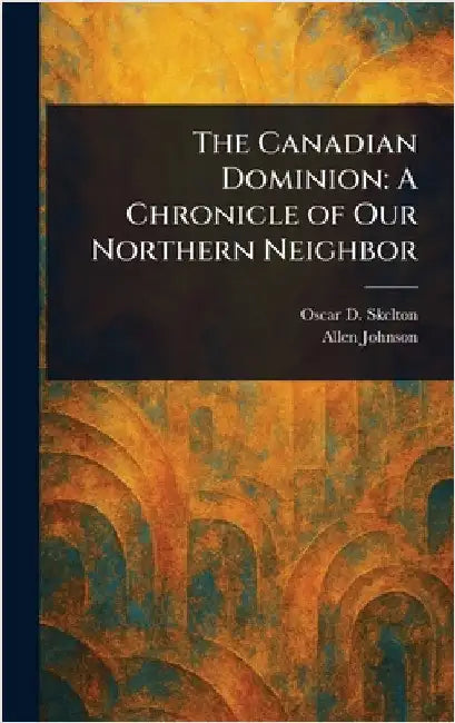 The Canadian Dominion: A Chronicle of Our Northern Neighbor by Oscar D. (Oscar Douglas) Skelton
