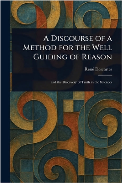 A Discourse of a Method for the Well Guiding of Reason by René Descartes