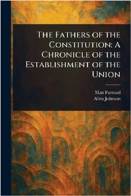 The Fathers of the Constitution: A Chronicle of the Establishment of the Union by Max Farrand