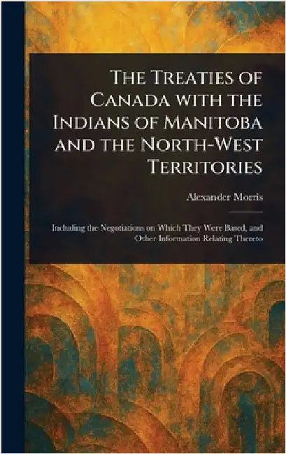 The Treaties of Canada With the Indians of Manitoba and the North-West Territories by Alexander Morris