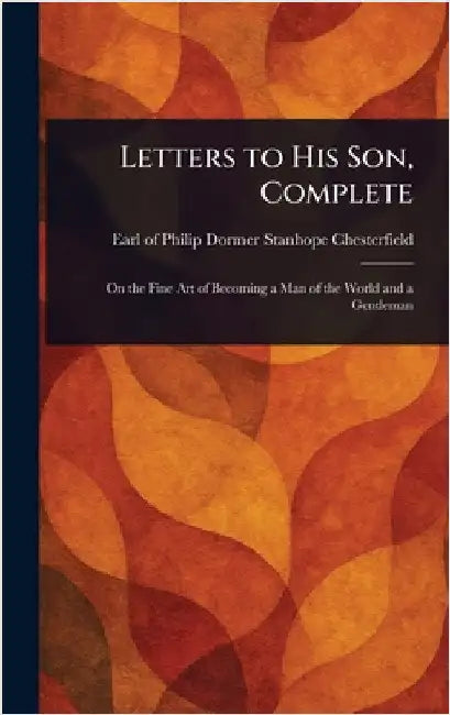 Letters to His Son, Complete by Philip Dormer Stanhope Chesterfield