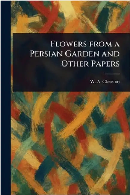 Flowers From a Persian Garden and Other Papers by W. A. (William Alexander) Clouston